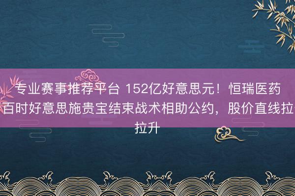 专业赛事推荐平台 152亿好意思元！恒瑞医药与百时好意思施贵宝结束战术相助公约，股价直线拉升