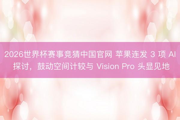 2026世界杯赛事竞猜中国官网 苹果连发 3 项 AI 探讨,鼓动空间计较与 Vision Pro 头显见地