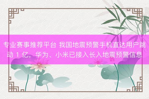 专业赛事推荐平台 我国地震预警手机直达用户跳动 1 亿，华为、小米已接入长入地震预警信息
