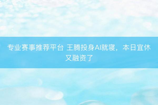 专业赛事推荐平台 王腾投身AI就寝，本日宜休又融资了