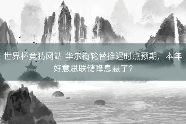 世界杯竞猜网站 华尔街轮替推迟时点预期，本年好意思联储降息悬了？