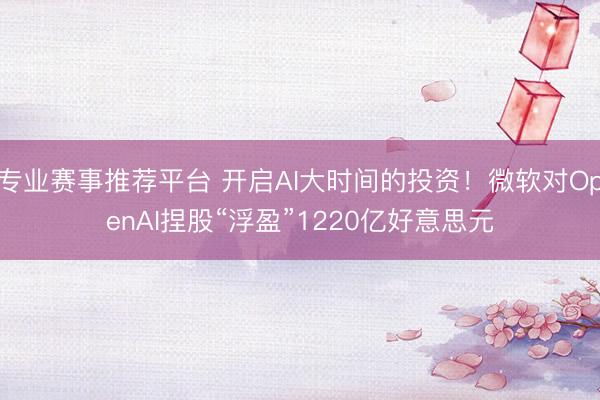 专业赛事推荐平台 开启AI大时间的投资！微软对OpenAI捏股“浮盈”1220亿好意思元