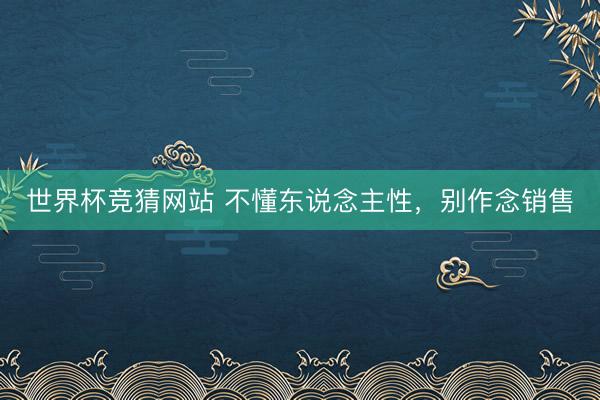 世界杯竞猜网站 不懂东说念主性，别作念销售