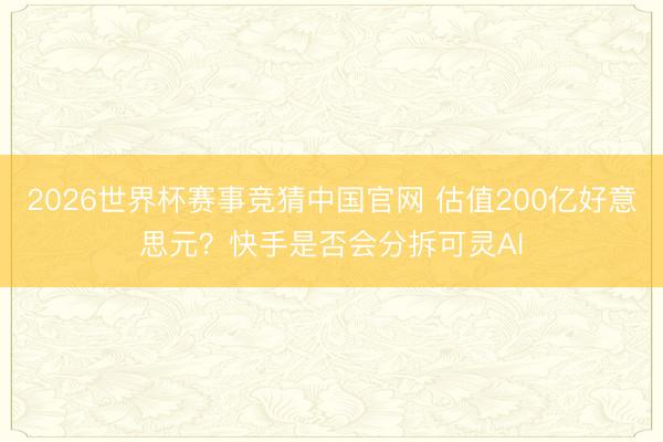 2026世界杯赛事竞猜中国官网 估值200亿好意思元？快手是否会分拆可灵AI