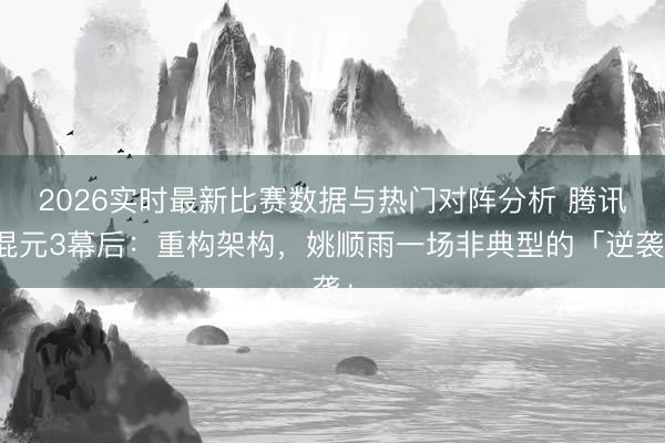 2026实时最新比赛数据与热门对阵分析 腾讯混元3幕后：重构架构，姚顺雨一场非典型的「逆袭」