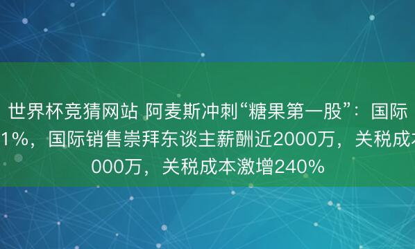 世界杯竞猜网站 阿麦斯冲刺“糖果第一股”：国际收入占比77.1%，国际销售崇拜东谈主薪酬近2000万，关税成本激增240%
