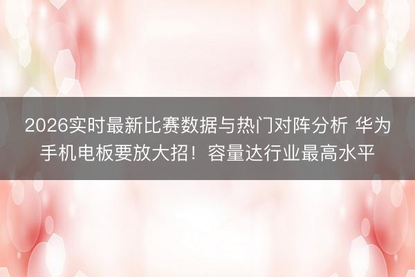 2026实时最新比赛数据与热门对阵分析 华为手机电板要放大招！容量达行业最高水平