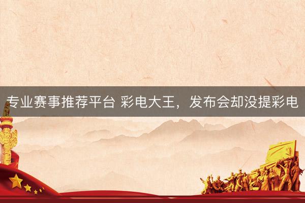 专业赛事推荐平台 彩电大王，发布会却没提彩电