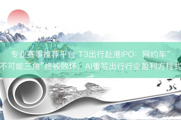 专业赛事推荐平台 T3出行赴港IPO：网约车“不可能三角”终被败坏，AI重写出行行业盈利方程式