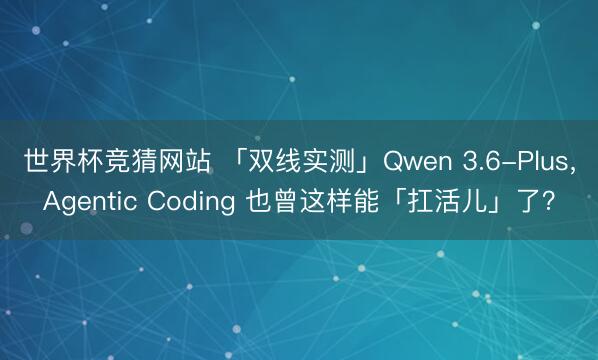世界杯竞猜网站 「双线实测」Qwen 3.6-Plus，Agentic Coding 也曾这样能「扛活儿」了？