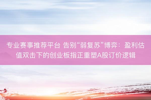 专业赛事推荐平台 告别“弱复苏”博弈：盈利估值双击下的创业板指正重塑A股订价逻辑
