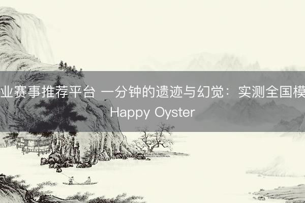 专业赛事推荐平台 一分钟的遗迹与幻觉：实测全国模子Happy Oyster