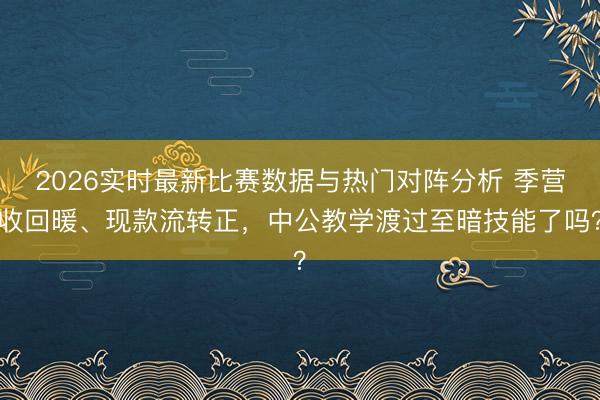 2026实时最新比赛数据与热门对阵分析 季营收回暖、现款流转正，中公教学渡过至暗技能了吗？