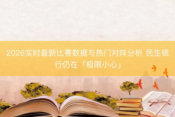 2026实时最新比赛数据与热门对阵分析 民生银行仍在「极限小心」