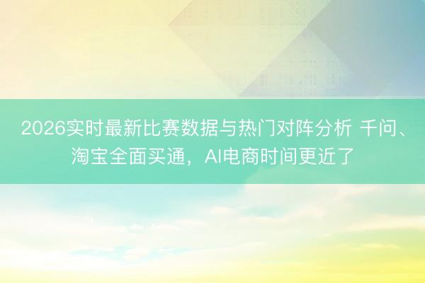 2026实时最新比赛数据与热门对阵分析 千问、淘宝全面买通，AI电商时间更近了