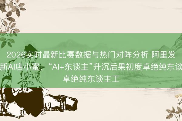 2026实时最新比赛数据与热门对阵分析 阿里发布全新AI店小蜜，“AI+东谈主”升沉后果初度卓绝纯东谈主工
