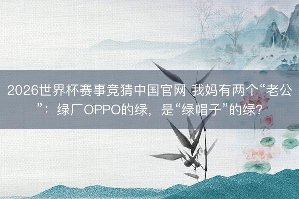 2026世界杯赛事竞猜中国官网 我妈有两个“老公”：绿厂OPPO的绿，是“绿帽子”的绿？