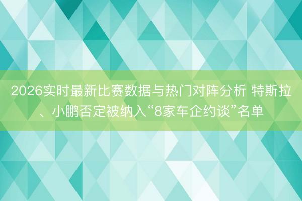 2026实时最新比赛数据与热门对阵分析 特斯拉、小鹏否定被纳入“8家车企约谈”名单