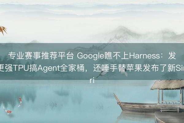 专业赛事推荐平台 Google瞧不上Harness：发更强TPU搞Agent全家桶，还唾手替苹果发布了新Siri