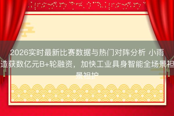 2026实时最新比赛数据与热门对阵分析 小雨智造获数亿元B+轮融资,加快工业具身智能全场景袒护
