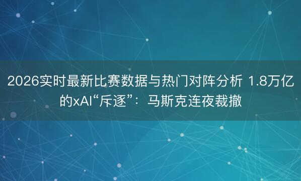 2026实时最新比赛数据与热门对阵分析 1.8万亿的xAI“斥逐”：马斯克连夜裁撤