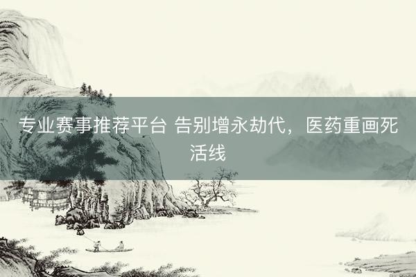专业赛事推荐平台 告别增永劫代，医药重画死活线