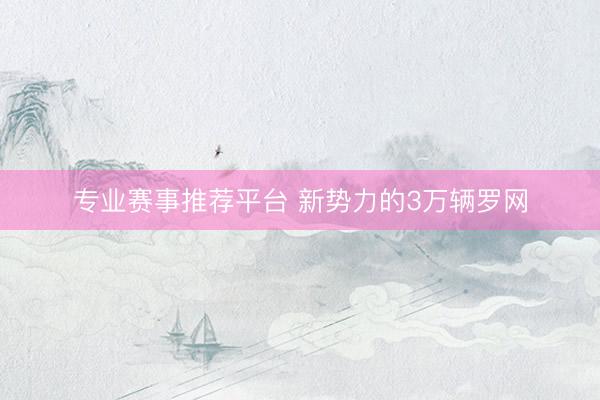 专业赛事推荐平台 新势力的3万辆罗网