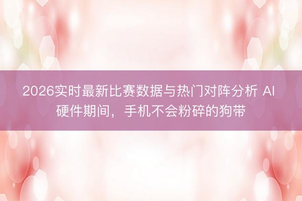 2026实时最新比赛数据与热门对阵分析 AI 硬件期间,手机不会粉碎的狗带