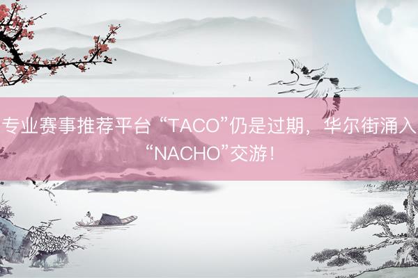 专业赛事推荐平台 “TACO”仍是过期,华尔街涌入“NACHO”交游!