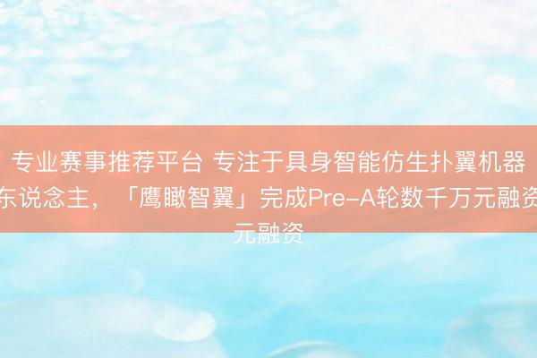 专业赛事推荐平台 专注于具身智能仿生扑翼机器东说念主，「鹰瞰智翼」完成Pre-A轮数千万元融资