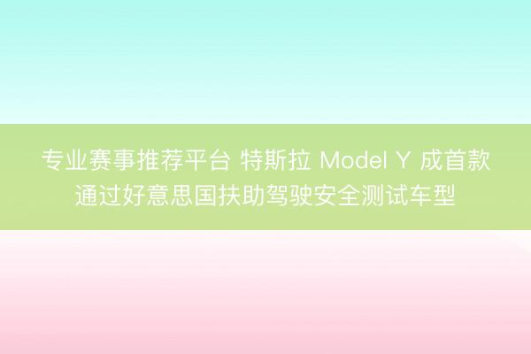 专业赛事推荐平台 特斯拉 Model Y 成首款通过好意思国扶助驾驶安全测试车型