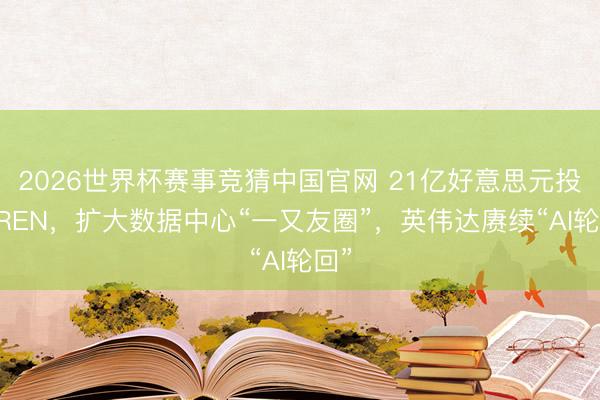 2026世界杯赛事竞猜中国官网 21亿好意思元投资IREN,扩大数据中心“一又友圈”,英伟达赓续“AI轮回”