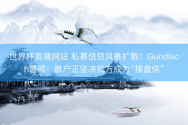 世界杯竞猜网站 私募信贷风暴扩散！Gundlach警戒：散户正坚决我方成为“接盘侠”