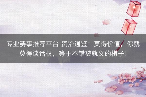 专业赛事推荐平台 资治通鉴：莫得价值，你就莫得谈话权，等于不错被就义的棋子！