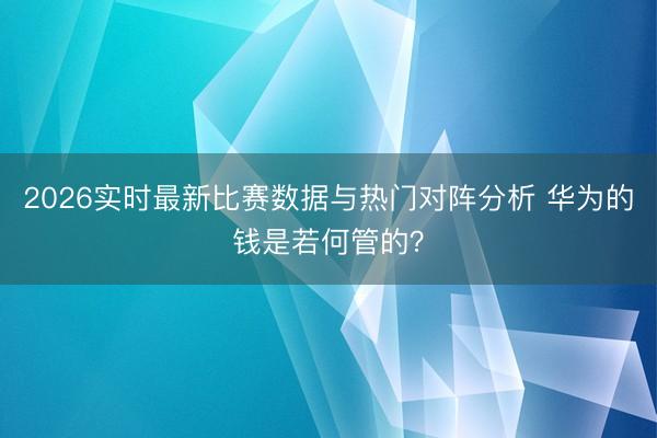 2026实时最新比赛数据与热门对阵分析 华为的钱是若何管的？