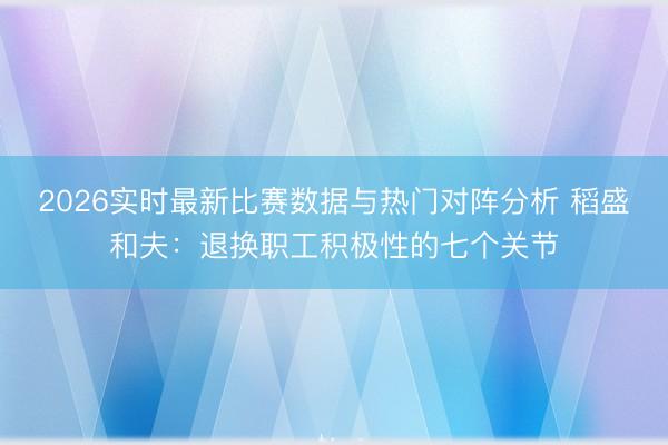 2026实时最新比赛数据与热门对阵分析 稻盛和夫:退换职工积极性的七个关节