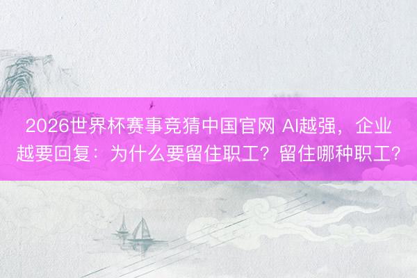 2026世界杯赛事竞猜中国官网 AI越强，企业越要回复：为什么要留住职工？留住哪种职工？