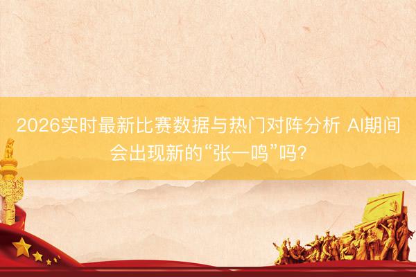 2026实时最新比赛数据与热门对阵分析 AI期间会出现新的“张一鸣”吗？