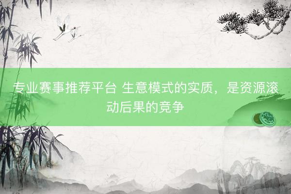 专业赛事推荐平台 生意模式的实质，是资源滚动后果的竞争