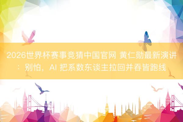 2026世界杯赛事竞猜中国官网 黄仁勋最新演讲:别怕,AI 把系数东谈主拉回并吞皆跑线