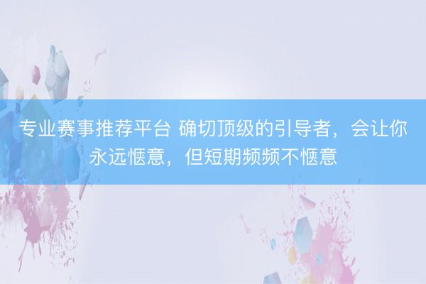 专业赛事推荐平台 确切顶级的引导者，会让你永远惬意，但短期频频不惬意