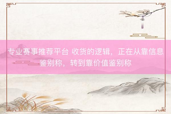 专业赛事推荐平台 收货的逻辑，正在从靠信息鉴别称，转到靠价值鉴别称