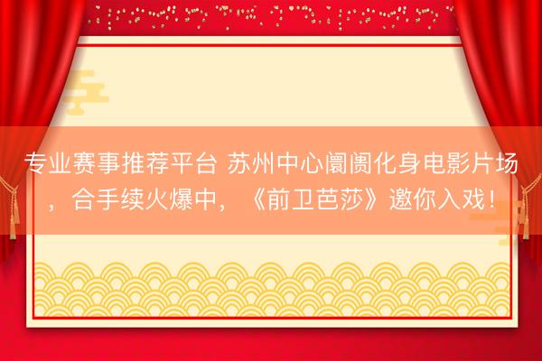 专业赛事推荐平台 苏州中心阛阓化身电影片场，合手续火爆中，《前卫芭莎》邀你入戏！