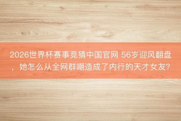 2026世界杯赛事竞猜中国官网 56岁迎风翻盘，她怎么从全网群嘲造成了内行的天才女友？
