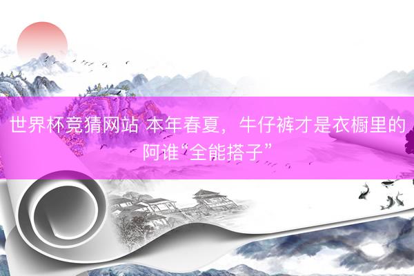 世界杯竞猜网站 本年春夏，牛仔裤才是衣橱里的阿谁“全能搭子”