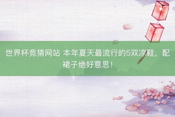 世界杯竞猜网站 本年夏天最流行的5双凉鞋，配裙子绝好意思！
