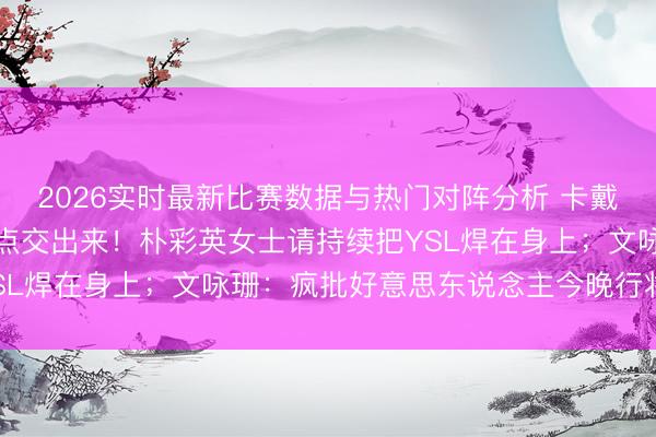2026实时最新比赛数据与热门对阵分析 卡戴珊姐妹的新登科纠合快点交出来！朴彩英女士请持续把YSL焊在身上；文咏珊：疯批好意思东说念主今晚行将黑化？