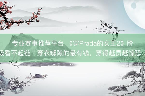专业赛事推荐平台 《穿Prada的女王2》阶级看不起链：穿衣罅隙的最有钱，穿得越贵越惊恐…