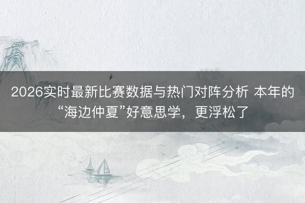 2026实时最新比赛数据与热门对阵分析 本年的“海边仲夏”好意思学,更浮松了