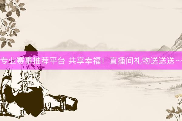 专业赛事推荐平台 共享幸福!直播间礼物送送送~